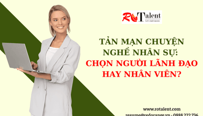 TẢN MẠN CHUYỆN NGHỀ NHÂN SỰ: CHỌN NGƯỜI LÃNH ĐẠO HAY NHÂN VIÊN?